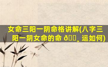女命三阳一阴命格讲解(八字三阳一阴女命的命 🕸 运如何)